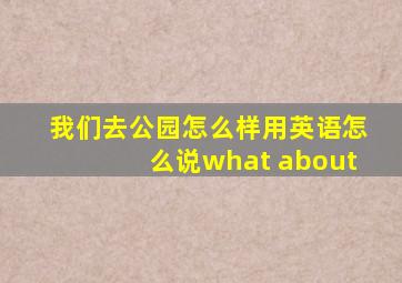 我们去公园怎么样用英语怎么说what about